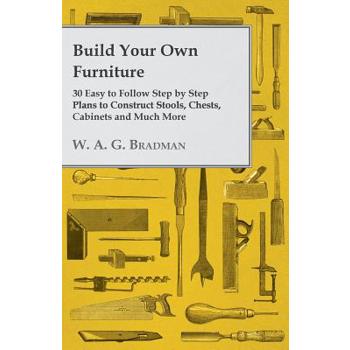 Build Your Own Furniture - 30 Easy to Follow Step by Step Plans to Construct Stools, Chests, Cabinets and Much More