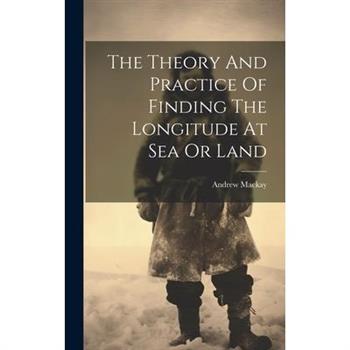 The Theory And Practice Of Finding The Longitude At Sea Or Land
