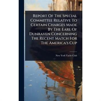 Report Of The Special Committee Relative To Certain Charges Made By The Earl Of Dunraven Concerning The Recent Match For The America’s Cup
