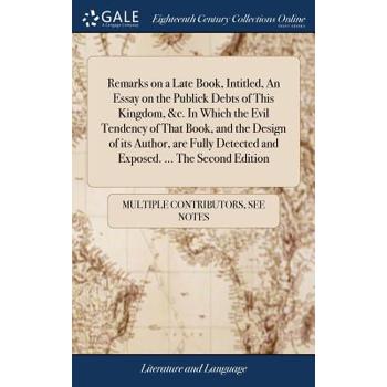 Remarks on a Late Book, Intitled, an Essay on the Publick Debts of This Kingdom, &c. in Which the Evil Tendency of That Book, and the Design of Its Author, Are Fully Detected and Exposed. ... the Seco