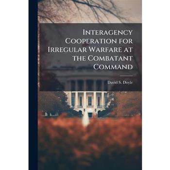 Interagency Cooperation for Irregular Warfare at the Combatant Command