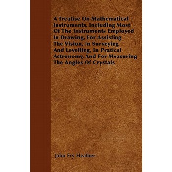A Treatise On Mathematical Instruments, Including Most Of The Instruments Employed In Drawing, For Assisting The Vision, In Surveying And Levelling, In Pratical Astronomy, And For Measuring The Angles