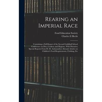 Rearing an Imperial Race; Containing a Full Report of the Second Guildhall School Conference on Diet, Cookery and Hygiene, With Dietaries; Special Reports From H. M. Ambassadors Abroad; Articles on Ch