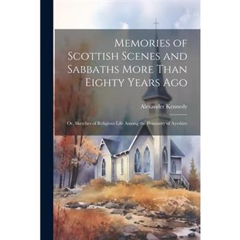Memories of Scottish Scenes and Sabbaths More Than Eighty Years Ago; Or, Sketches of Religious Life Among the Peasantry of Ayrshire