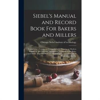 Siebel’s Manual and Record Book For Bakers and Millers; Comprising a Concise yet Comprehensive Treatise on Modern Baking, as Also Scientific Information Important to the Baker and Miller, Together Wit