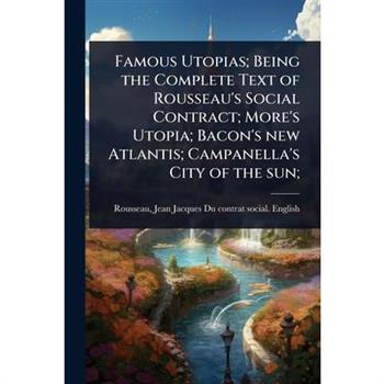 Famous Utopias; Being the Complete Text of Rousseau’s Social Contract; More’s Utopia; Bacon’s new Atlantis; Campanella’s City of the sun;