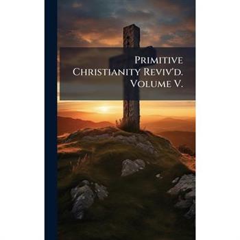 Primitive Christianity Reviv'd. Volume V.