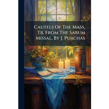 Cautels Of The Mass, Tr. From The Sarum Missal, By J. Purchas