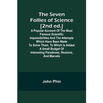 The Seven Follies of Science [2nd ed.];A popular account of the most famous scientific impossibilities and the attempts which have been made to solve them. To which is added a small budget of interest