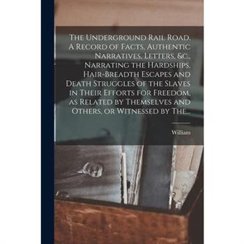 The Underground Rail Road. A Record of Facts, Authentic Narratives, Letters, &c., Narrating the Hardships, Hair-breadth Escapes and Death Struggles of the Slaves in Their Efforts for Freedom, as Relat