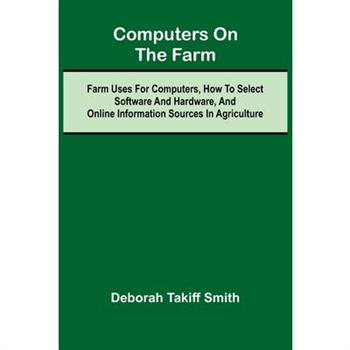 Computers on the Farm; Farm Uses for Computers, How to Select Software and Hardware, and Online Information Sources in Agriculture