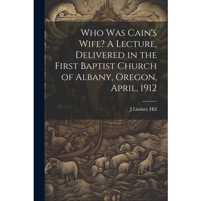 Who was Cain's Wife? A Lecture, Delivered in the First Baptist Church of Albany, Oregon, April, 1912