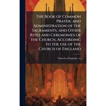 The Book of Common Prayer, and Administration of the Sacraments, and Other Rites and Ceremonies of the Church, According to the use of the Church of England