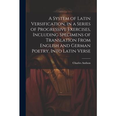 A System of Latin Versification, in a Series of Progressive Exercises, Including Specimens of Translation From English and German Poetry, Into Latin Verse