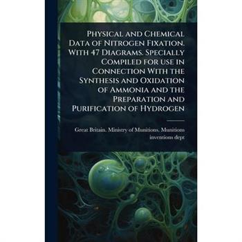 Physical and Chemical Data of Nitrogen Fixation. With 47 Diagrams. Specially Compiled for use in Connection With the Synthesis and Oxidation of Ammonia and the Preparation and Purification of Hydrogen