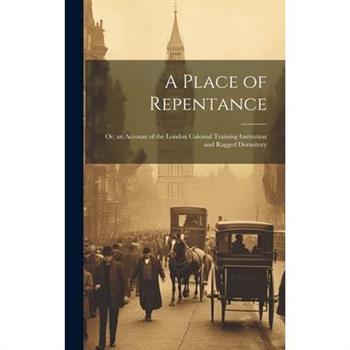 A Place of Repentance; Or, an Account of the London Colonial Training Institution and Ragged Dormitory