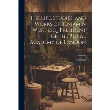 The Life, Studies, and Works of Benjamin West, esq., President of the Royal Academy of London