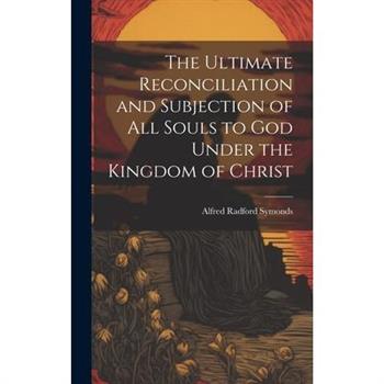 The Ultimate Reconciliation and Subjection of All Souls to God Under the Kingdom of Christ