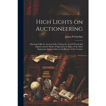 High Lights on Auctioneering; Opening Talks for Auction Sales, Giving the Actual Words and Figures and the Mode of Operation in Many of the Most Important Auction Sales in the History of the Country