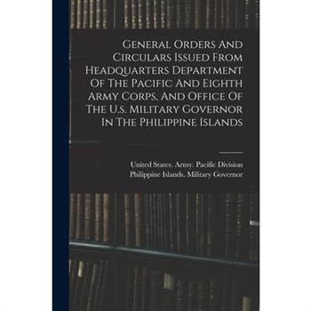 General Orders And Circulars Issued From Headquarters Department Of The Pacific And Eighth Army Corps, And Office Of The U.s. Military Governor In The Philippine Islands