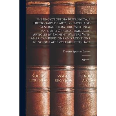 The Encyclopedia Britannica; a Dictionary of Arts, Sciences, and General Literature. With new Maps, and Original American Articles by Eminent Writers. With American Revisions and Additions, Bringing E