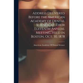 Address Delivered Before the American Academy of Dental Science, at Their Eleventh Annual Meeting, Held in Boston, Oct. 30, 1878