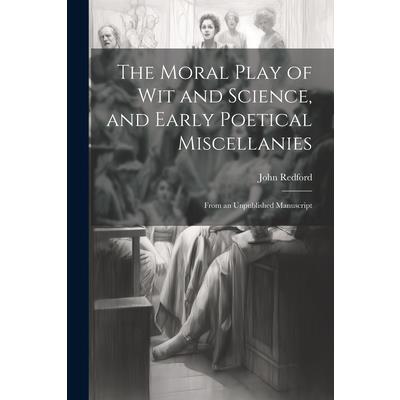The Moral Play of Wit and Science, and Early Poetical Miscellanies The Moral Play of Wit and Science, and Early Poetical Miscellanies