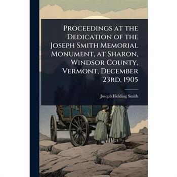 Proceedings at the Dedication of the Joseph Smith Memorial Monument, at Sharon, Windsor County, Vermont, December 23rd, 1905