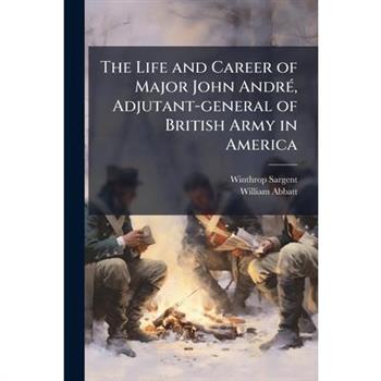 The Life and Career of Major John Andr?(c), Adjutant-general of British Army in America