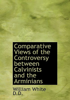 Comparative Views of the Controversy Between Calvinists and the Arminians Comparative Views of the Controversy Between Calvinists and the Arminians