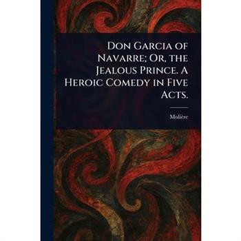 Don Garcia of Navarre; Or, the Jealous Prince. A Heroic Comedy in Five Acts.
