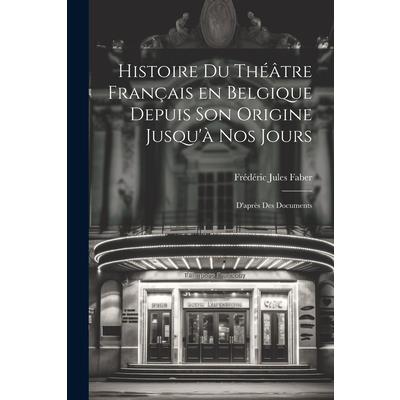 Histoire du Th矇璽tre Fran癟ais en Belgique Depuis son Origine Jusqu’? nos Jours