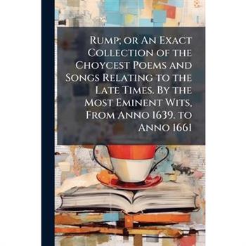 Rump; or An Exact Collection of the Choycest Poems and Songs Relating to the Late Times. By the Most Eminent Wits, From Anno 1639. to Anno 1661