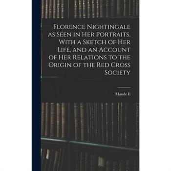 Florence Nightingale as Seen in her Portraits. With a Sketch of her Life, and an Account of her Relations to the Origin of the Red Cross Society