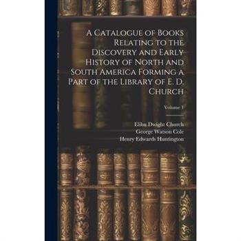 A Catalogue of Books Relating to the Discovery and Early History of North and South America Forming a Part of the Library of E. D. Church; Volume 1