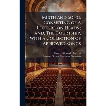 Mirth and Song, Consisting of A Lecture on Heads; and, The Courtship, With a Collection of Approved Songs