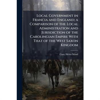 Local Government in Francia and England; a Comparison of the Local Administration and Jurisdiction of the Carolingian Empire With That of the West Saxon Kingdom