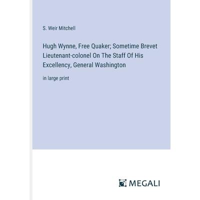 Hugh Wynne, Free Quaker; Sometime Brevet Lieutenant-colonel On The Staff Of His Excellency, General Washington Hugh Wynne, Free Quaker; Sometime Brevet Lieutenant-colonel On The Staff Of His Excellency, General Washington