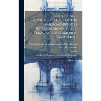 Proceedings. Monumentation of the Railroad Bridges Between Brownsville, Texas, and Matamoros, Tamaulipas; and Laredo, Texas, and Nuevo Laredo, Tamaulipas