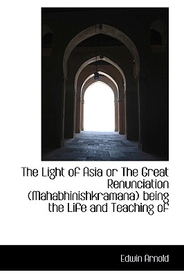 The Light of Asia or the Great Renunciation (Mahabhinishkramana) Being the Life and Teaching of