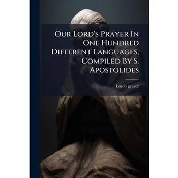 Our Lord's Prayer In One Hundred Different Languages, Compiled By S. Apostolides
