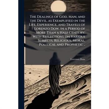 The Dealings of God, Man, and the Devil, as Exemplified in the Life, Experience, and Travels of Lorenzo Dow, in a Period of More Than a Half Century; With Reflections on Various Subjects, Religious, M