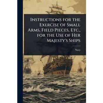 Instructions for the Exercise of Small Arms, Field Pieces, Etc., for the Use of Her Majesty’s Ships