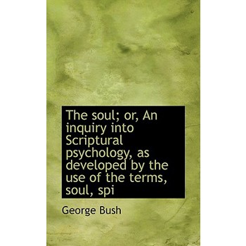 The Soul; Or, an Inquiry Into Scriptural Psychology, as Developed by the Use of the Terms, Soul, SPI