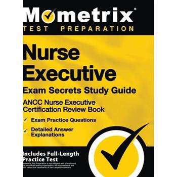Nurse Executive Exam Secrets Study Guide - Ancc Nurse Executive Certification Review Book, Exam Practice Questions, Detailed Answer Explanations