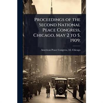 Proceedings of the Second National Peace Congress, Chicago, May 2 to 5, 1909;