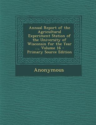 Annual Report of the Agricultural Experiment Station of the University of Wisconsin for the Year ..., Volume 16 - Primary Source Edition