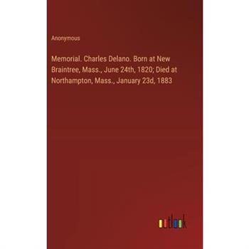 Memorial. Charles Delano. Born at New Braintree, Mass., June 24th, 1820; Died at Northampton, Mass., January 23d, 1883