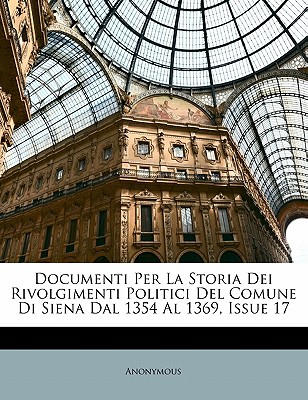 Documenti Per La Storia Dei Rivolgimenti Politici del Comune Di Siena Dal 1354 Al 1369, Issue 17