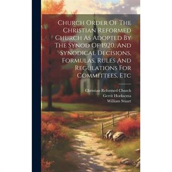Church Order Of The Christian Reformed Church As Adopted By The Synod Of 1920, And Synodical Decisions, Formulas, Rules And Regulations For Committees, Etc